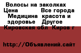 Волосы на заколках! › Цена ­ 3 500 - Все города Медицина, красота и здоровье » Другое   . Кировская обл.,Киров г.